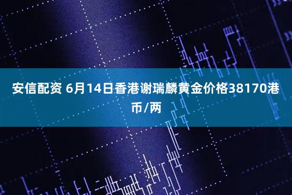 安信配资 6月14日香港谢瑞麟黄金价格38170港币/两