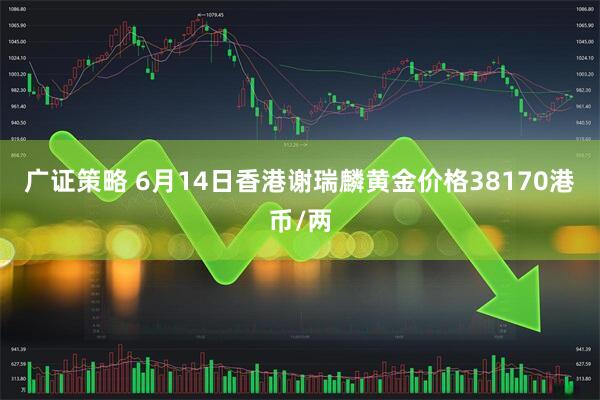 广证策略 6月14日香港谢瑞麟黄金价格38170港币/两