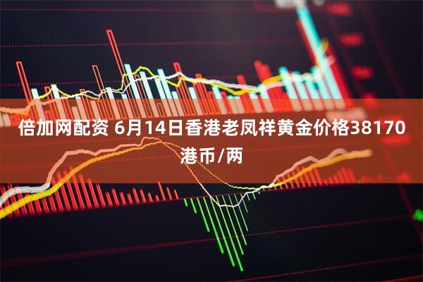 倍加网配资 6月14日香港老凤祥黄金价格38170港币/两