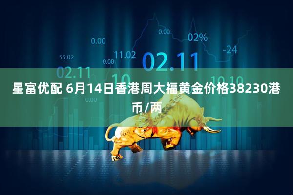 星富优配 6月14日香港周大福黄金价格38230港币/两