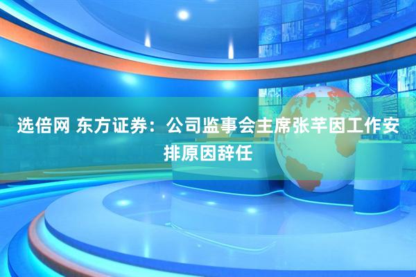 选倍网 东方证券：公司监事会主席张芊因工作安排原因辞任