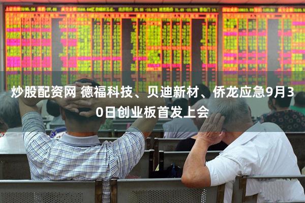 炒股配资网 德福科技、贝迪新材、侨龙应急9月30日创业板首发上会