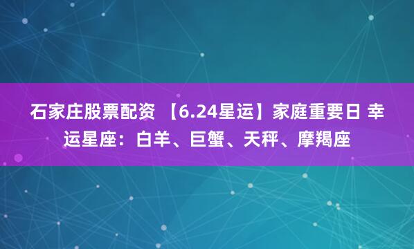石家庄股票配资 【6.24星运】家庭重要日 幸运星座：白羊、巨蟹、天秤、摩羯座