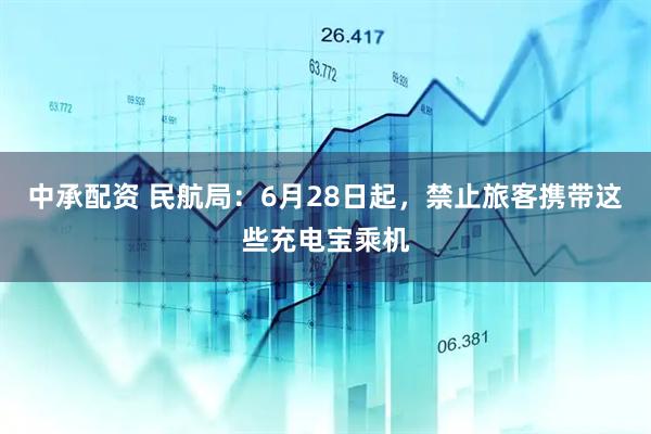 中承配资 民航局：6月28日起，禁止旅客携带这些充电宝乘机