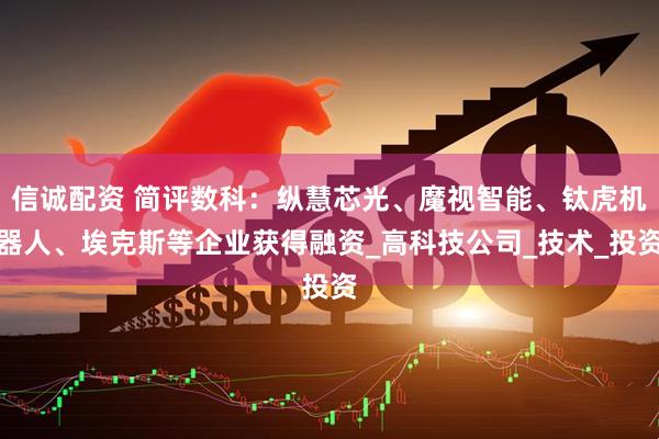 信诚配资 简评数科：纵慧芯光、魔视智能、钛虎机器人、埃克斯等企业获得融资_高科技公司_技术_投资