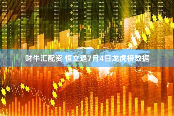 财牛汇配资 恒立退7月4日龙虎榜数据
