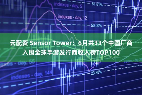 云配资 Sensor Tower：6月共33个中国厂商入围全球手游发行商收入榜TOP100