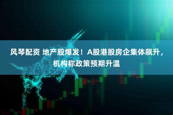 风琴配资 地产股爆发！A股港股房企集体飙升，机构称政策预期升温