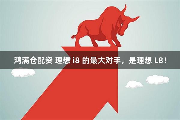 鸿满仓配资 理想 i8 的最大对手，是理想 L8！