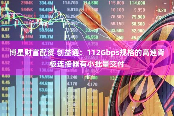 博星财富配资 创益通：112Gbps规格的高速背板连接器有小批量交付