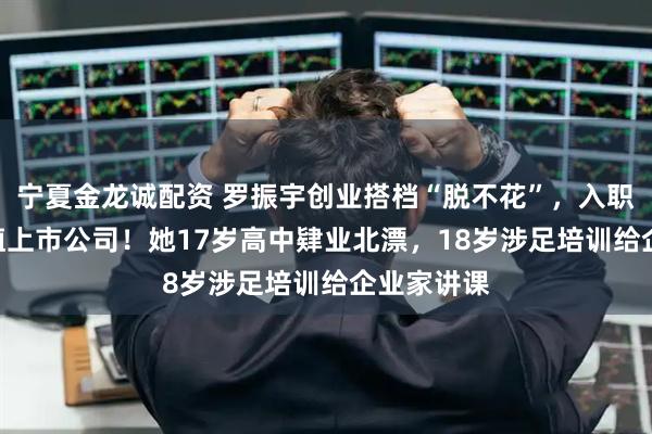 宁夏金龙诚配资 罗振宇创业搭档“脱不花”，入职435亿市值上市公司！她17岁高中肄业北漂，18岁涉足培训给企业家讲课