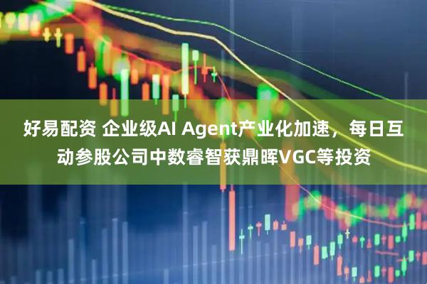 好易配资 企业级AI Agent产业化加速，每日互动参股公司中数睿智获鼎晖VGC等投资