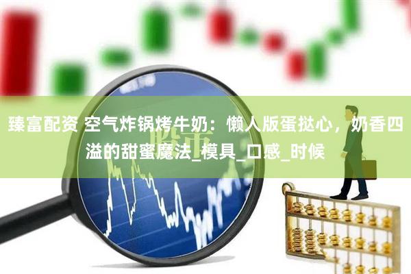 臻富配资 空气炸锅烤牛奶：懒人版蛋挞心，奶香四溢的甜蜜魔法_模具_口感_时候