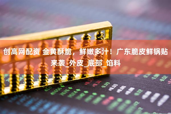 创高网配资 金黄酥脆，鲜嫩多汁！广东脆皮鲜锅贴来袭_外皮_底部_馅料