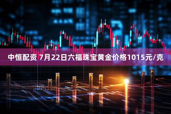 中恒配资 7月22日六福珠宝黄金价格1015元/克