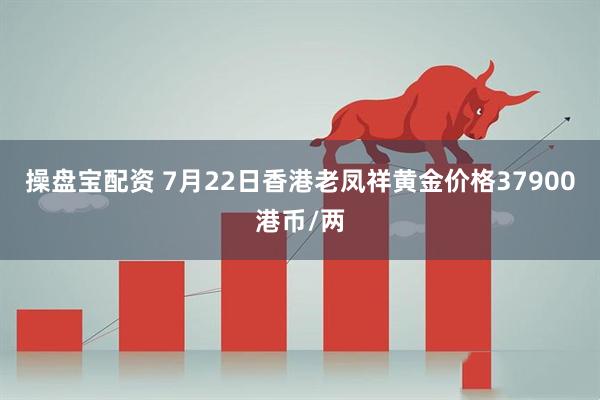 操盘宝配资 7月22日香港老凤祥黄金价格37900港币/两