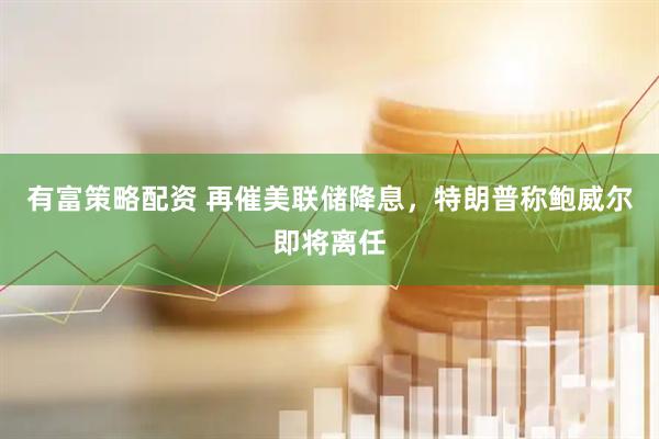 有富策略配资 再催美联储降息，特朗普称鲍威尔即将离任