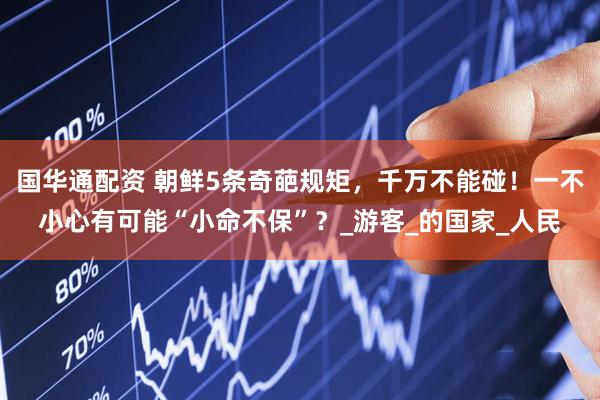 国华通配资 朝鲜5条奇葩规矩，千万不能碰！一不小心有可能“小命不保”？_游客_的国家_人民