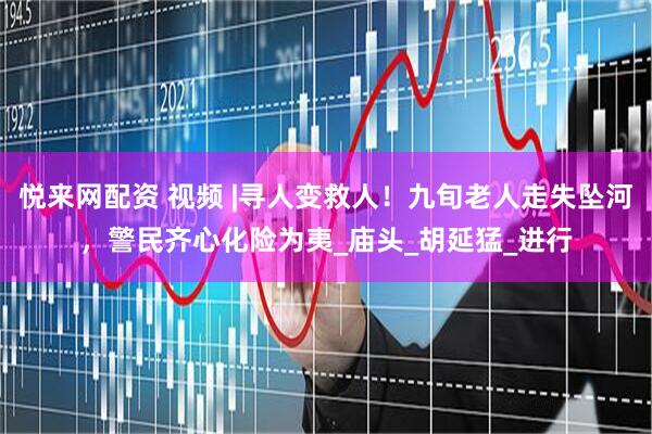 悦来网配资 视频 |寻人变救人！九旬老人走失坠河，警民齐心化险为夷_庙头_胡延猛_进行