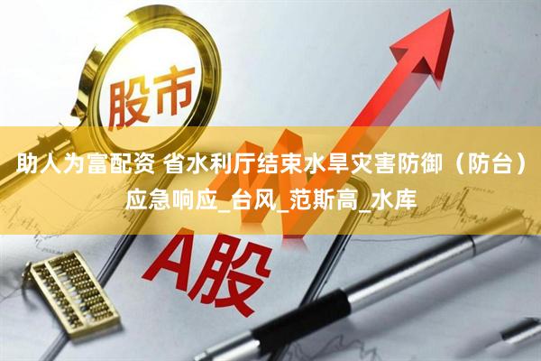 助人为富配资 省水利厅结束水旱灾害防御（防台）应急响应_台风_范斯高_水库