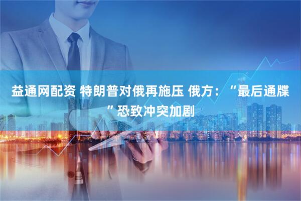 益通网配资 特朗普对俄再施压 俄方：“最后通牒”恐致冲突加剧