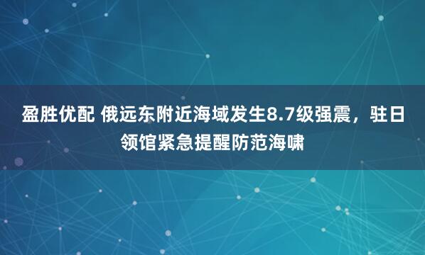 盈胜优配 俄远东附近海域发生8.7级强震，驻日领馆紧急提醒防范海啸
