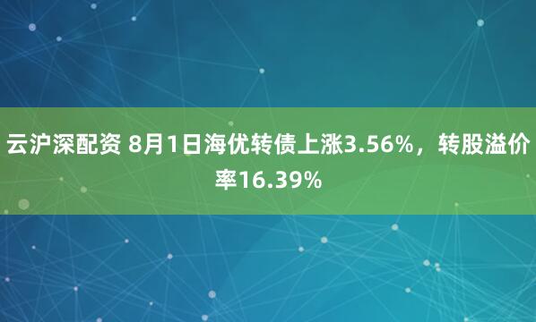 云沪深配资 8月1日海优转债上涨3.56%，转股溢价率16.39%