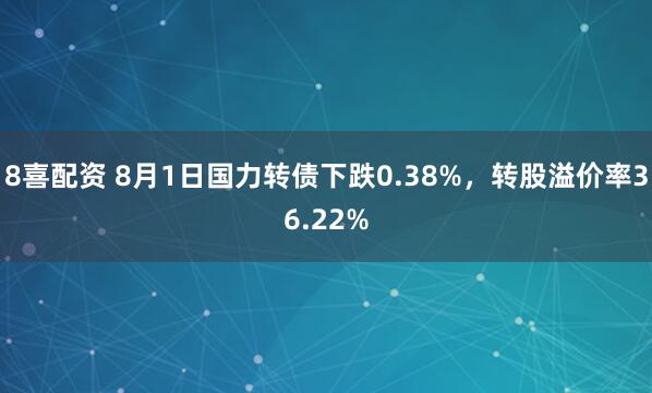 8喜配资 8月1日国力转债下跌0.38%，转股溢价率36.22%