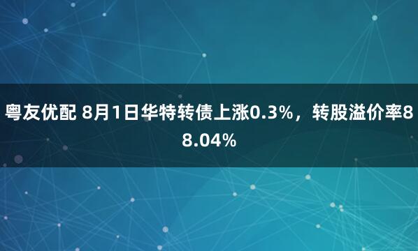 粤友优配 8月1日华特转债上涨0.3%，转股溢价率88.04%
