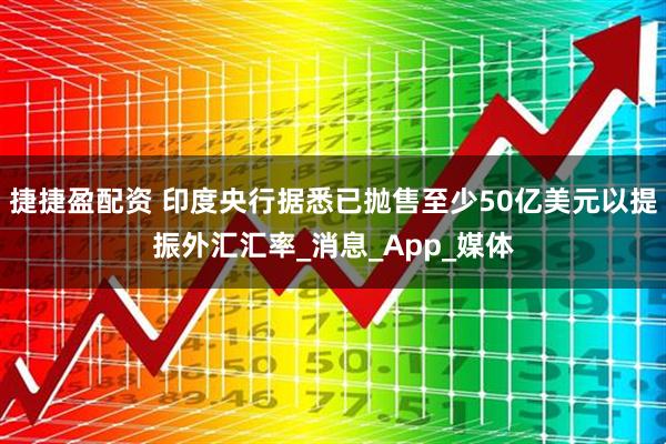 捷捷盈配资 印度央行据悉已抛售至少50亿美元以提振外汇汇率_消息_App_媒体