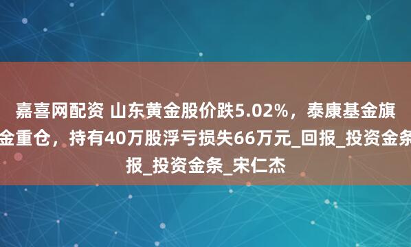 嘉喜网配资 山东黄金股价跌5.02%，泰康基金旗下1只基金重仓，持有40万股浮亏损失66万元_回报_投资金条_宋仁杰