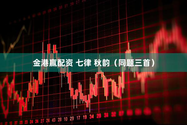 金港赢配资 七律 秋韵（同题三首）