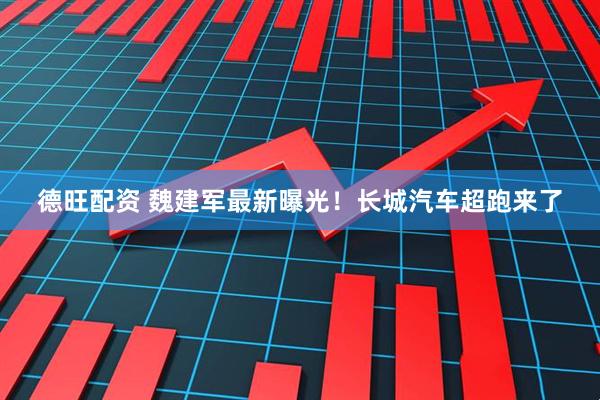 德旺配资 魏建军最新曝光！长城汽车超跑来了