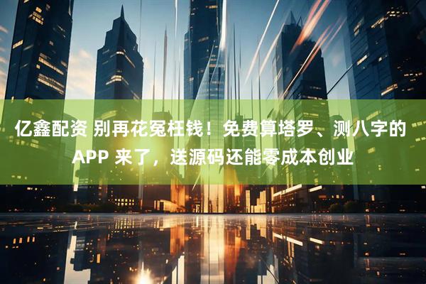 亿鑫配资 别再花冤枉钱！免费算塔罗、测八字的 APP 来了，送源码还能零成本创业