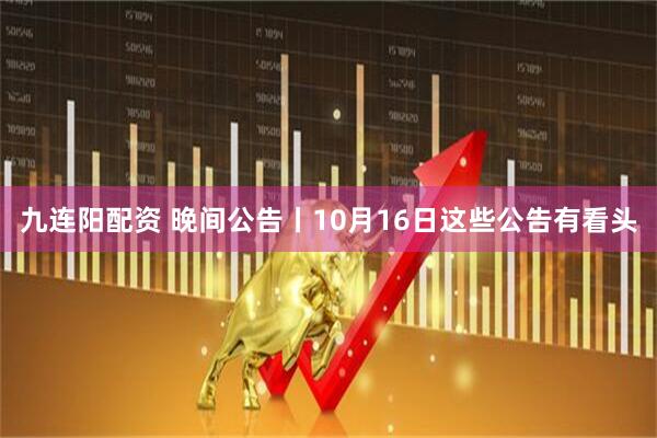 九连阳配资 晚间公告丨10月16日这些公告有看头