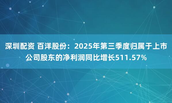 深圳配资 百洋股份：2025年第三季度归属于上市公司股东的净利润同比增长511.57%