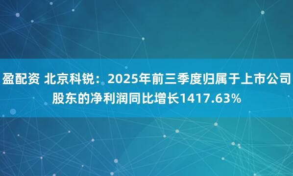 盈配资 北京科锐：2025年前三季度归属于上市公司股东的净利润同比增长1417.63%