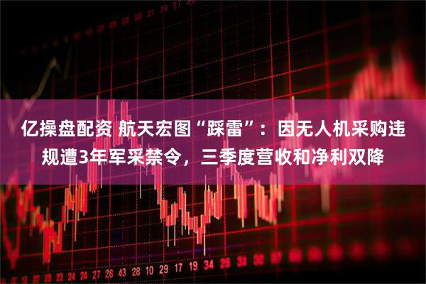 亿操盘配资 航天宏图“踩雷”：因无人机采购违规遭3年军采禁令，三季度营收和净利双降