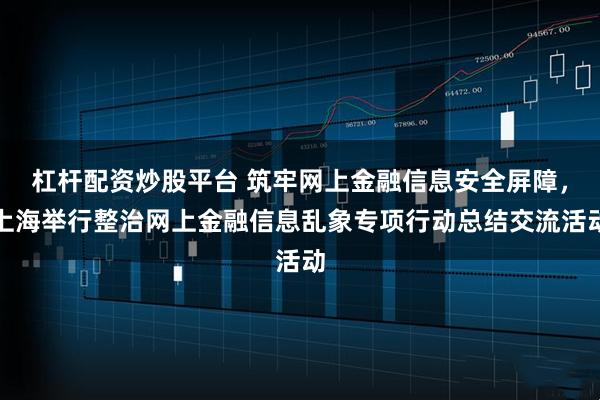 杠杆配资炒股平台 筑牢网上金融信息安全屏障，上海举行整治网上金融信息乱象专项行动总结交流活动