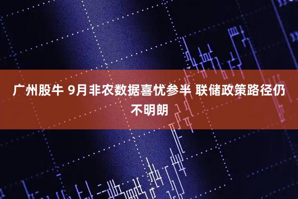 广州股牛 9月非农数据喜忧参半 联储政策路径仍不明朗