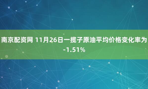 南京配资网 11月26日一揽子原油平均价格变化率为-1.51%