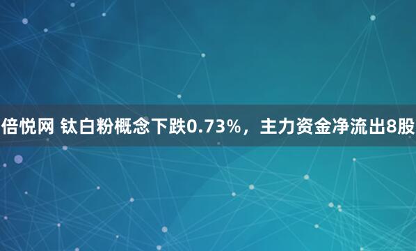 倍悦网 钛白粉概念下跌0.73%，主力资金净流出8股