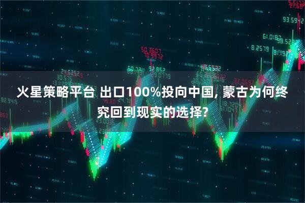 火星策略平台 出口100%投向中国, 蒙古为何终究回到现实的选择?