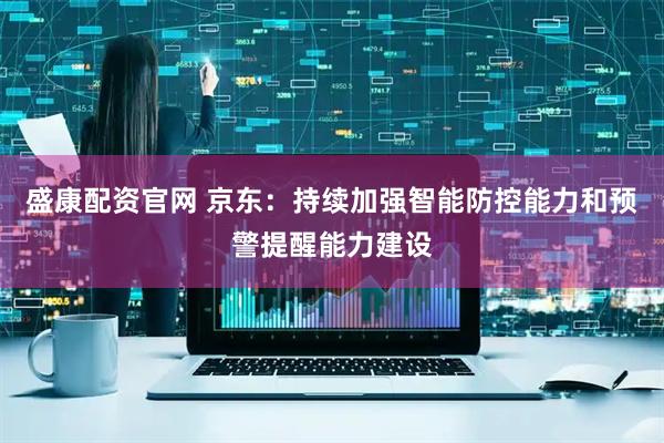盛康配资官网 京东：持续加强智能防控能力和预警提醒能力建设
