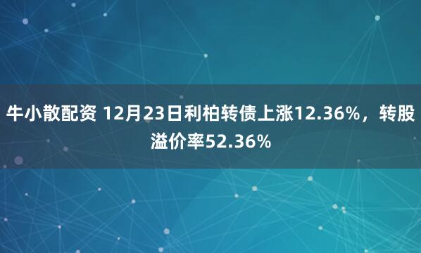 牛小散配资 12月23日利柏转债上涨12.36%，转股溢价率52.36%
