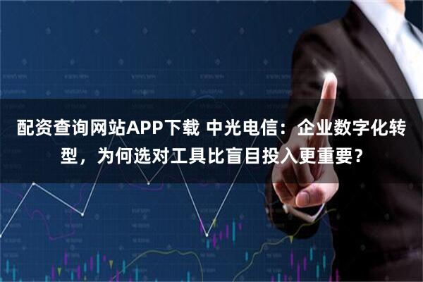 配资查询网站APP下载 中光电信：企业数字化转型，为何选对工具比盲目投入更重要？