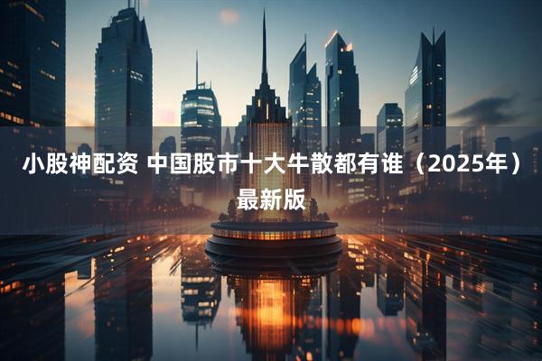 小股神配资 中国股市十大牛散都有谁（2025年）最新版