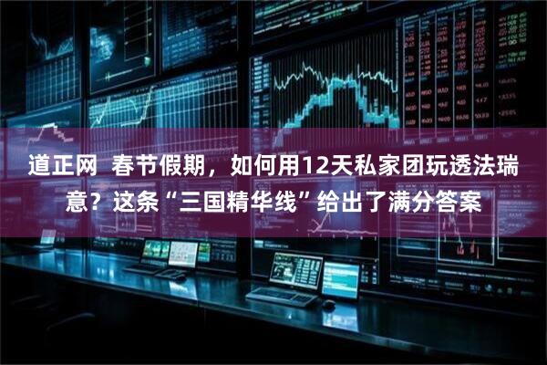 道正网  春节假期，如何用12天私家团玩透法瑞意？这条“三国精华线”给出了满分答案